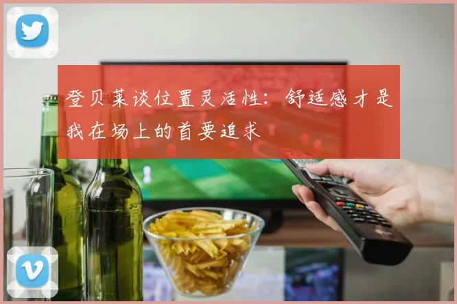 登贝莱谈位置灵活性：舒适感才是我在场上的首要追求