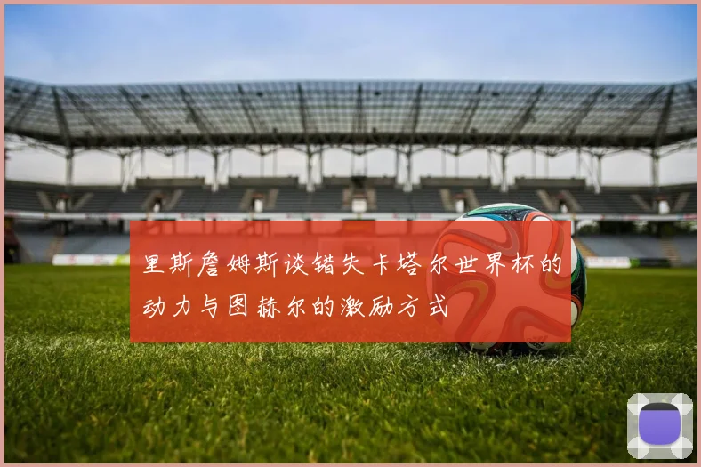 里斯詹姆斯谈错失卡塔尔世界杯的动力与图赫尔的激励方式