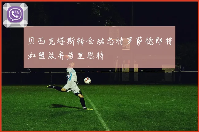 贝西克塔斯转会动态特罗萨德即将加盟放弃劳里恩特