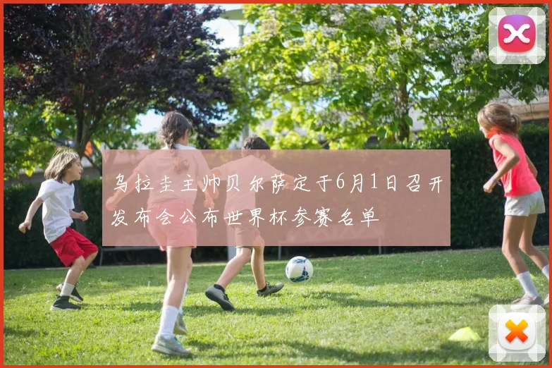 乌拉圭主帅贝尔萨定于6月1日召开发布会公布世界杯参赛名单