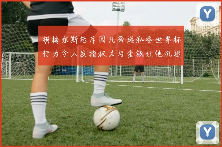 胡梅尔斯怒斥因凡蒂诺私吞世界杯行为令人发指权力与金钱让他沉迷不已