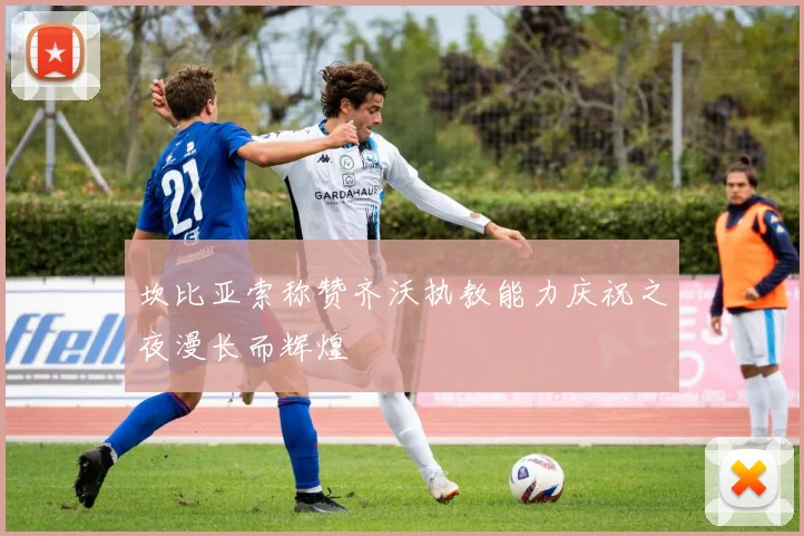 坎比亚索称赞齐沃执教能力庆祝之夜漫长而辉煌
