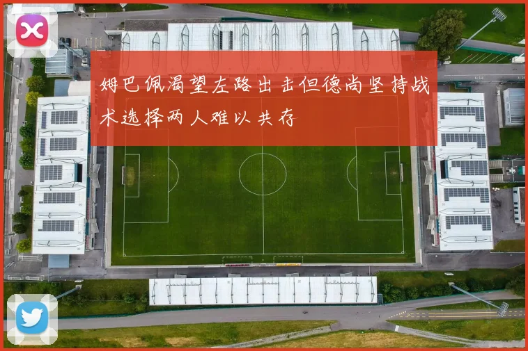 姆巴佩渴望左路出击但德尚坚持战术选择两人难以共存