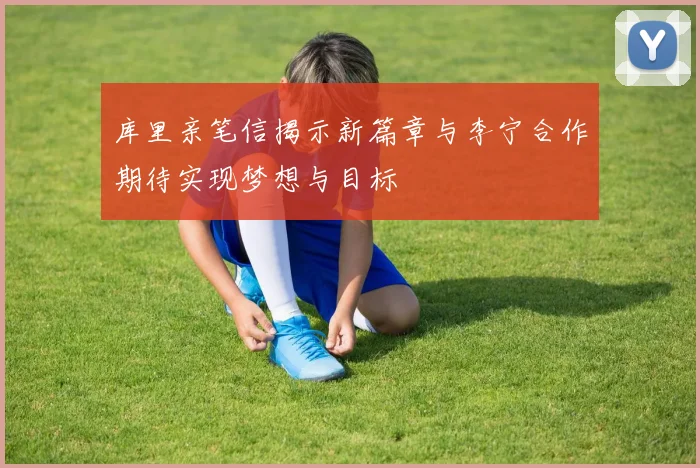 库里亲笔信揭示新篇章与李宁合作期待实现梦想与目标