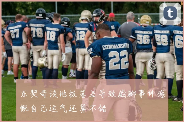 东契奇谈地板落差导致崴脚事件感慨自己运气还算不错