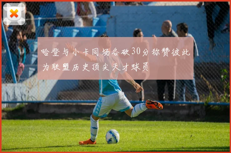 哈登与小卡同场各砍30分称赞彼此为联盟历史顶尖天才球员