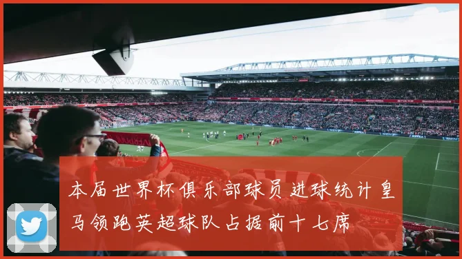 本届世界杯俱乐部球员进球统计皇马领跑英超球队占据前十七席