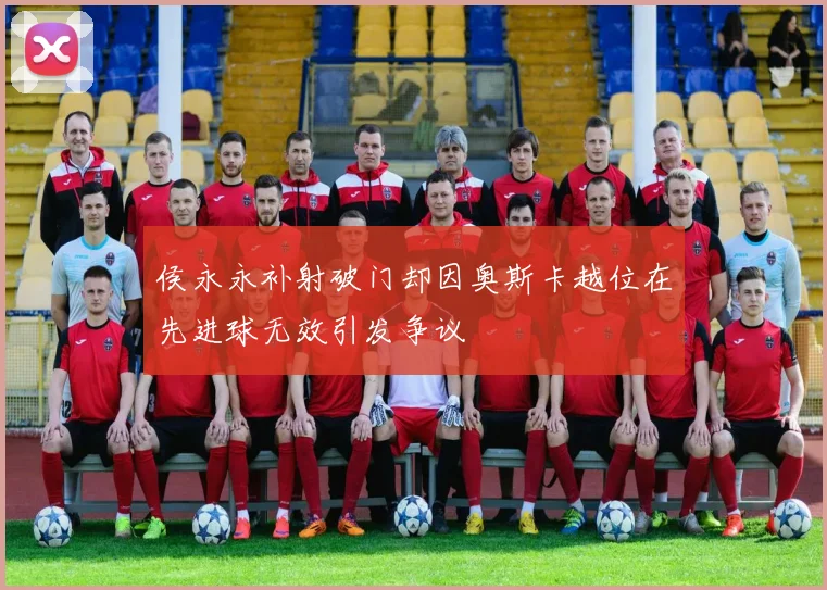 侯永永补射破门却因奥斯卡越位在先进球无效引发争议