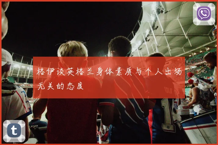 格伊谈英格兰身体素质与个人出场无关的态度