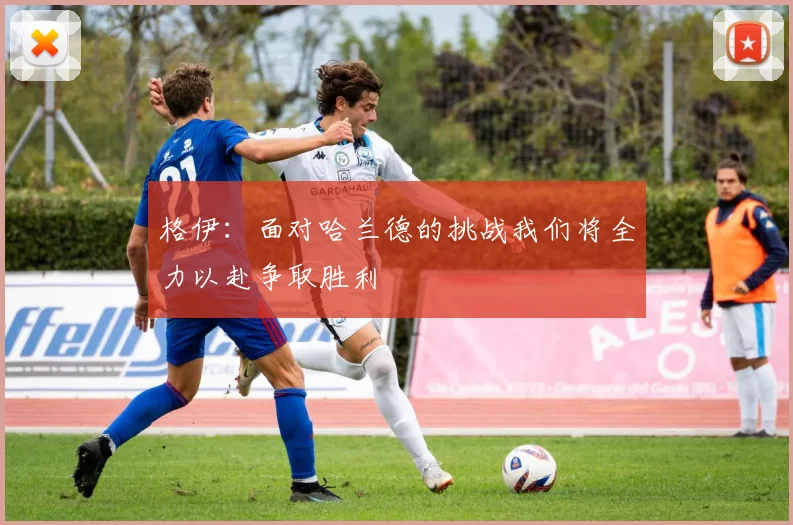 格伊：面对哈兰德的挑战我们将全力以赴争取胜利