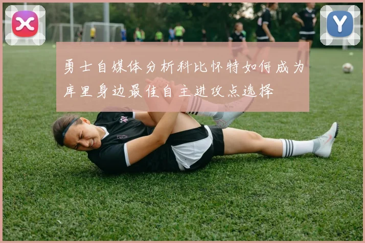 勇士自媒体分析科比怀特如何成为库里身边最佳自主进攻点选择