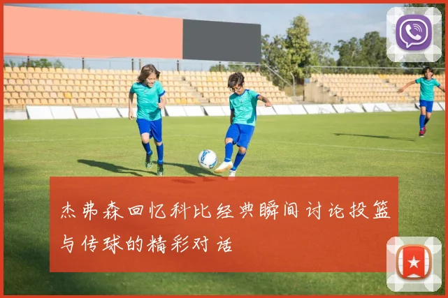 杰弗森回忆科比经典瞬间讨论投篮与传球的精彩对话
