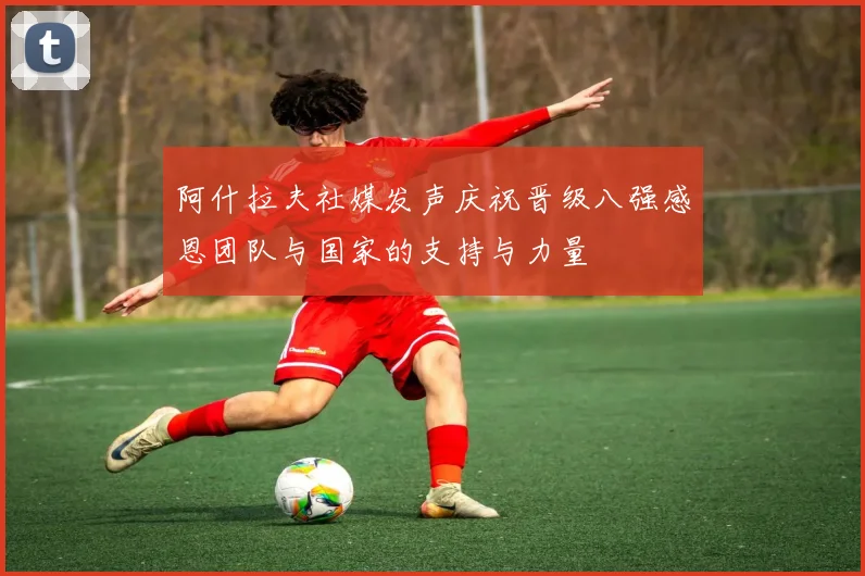 阿什拉夫社媒发声庆祝晋级八强感恩团队与国家的支持与力量