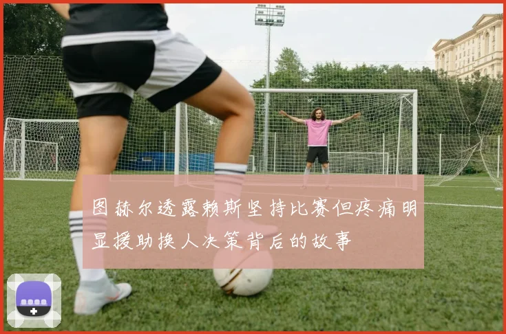 图赫尔透露赖斯坚持比赛但疼痛明显援助换人决策背后的故事