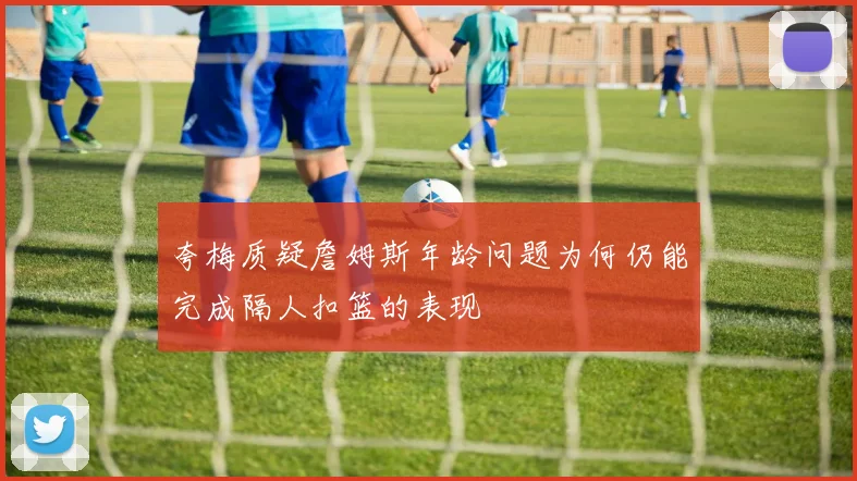 夸梅质疑詹姆斯年龄问题为何仍能完成隔人扣篮的表现