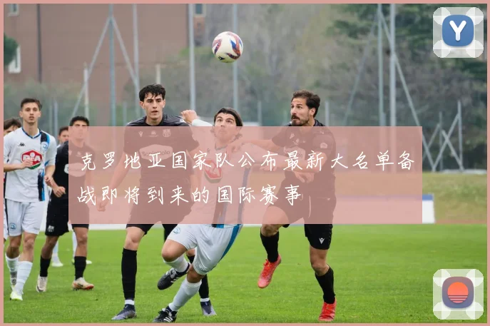 克罗地亚国家队公布最新大名单备战即将到来的国际赛事