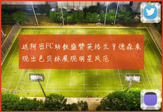 迈阿密FC助教盛赞英格兰亨德森表现出色贝林展现明星风范