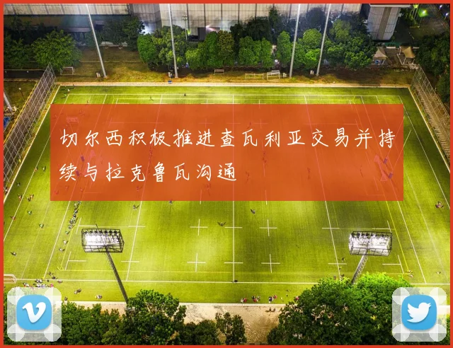 切尔西积极推进查瓦利亚交易并持续与拉克鲁瓦沟通