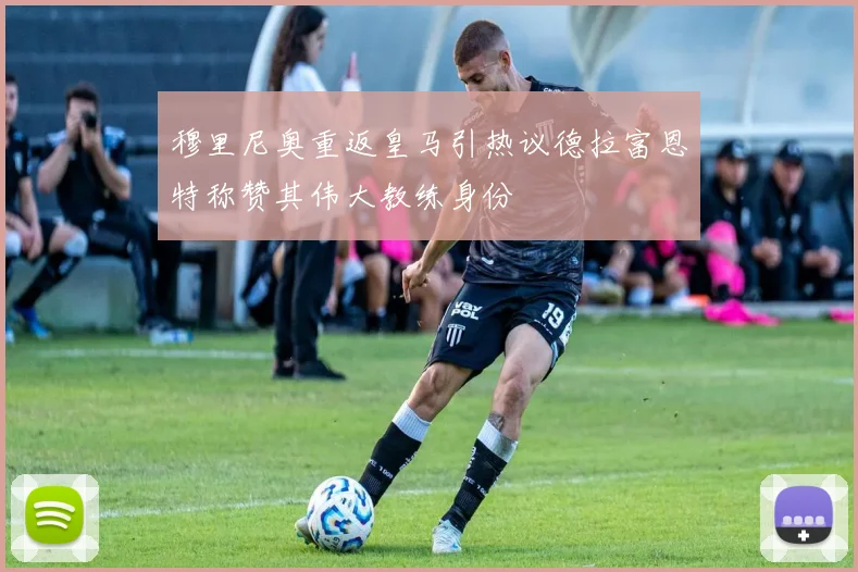 穆里尼奥重返皇马引热议德拉富恩特称赞其伟大教练身份