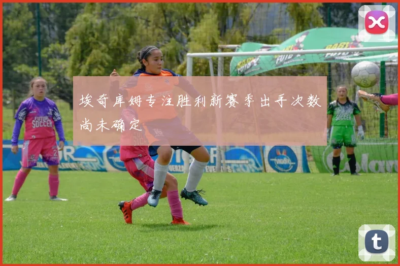 埃奇库姆专注胜利新赛季出手次数尚未确定