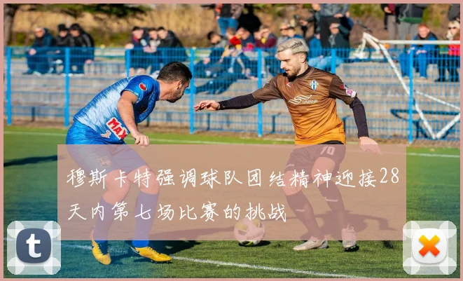 穆斯卡特强调球队团结精神迎接28天内第七场比赛的挑战